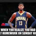 Paul George | WHEN YOU REALIZE YOU HAD THAT HOMEWORK ON SUNDAY NIGHT | image tagged in paul george | made w/ Imgflip meme maker