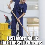 Tell this nice man hello and thank you, or else he will haunt u forever | DON'T MIND ME; JUST MOPPING UP ALL THE SPILLED TEARS FROM THAT LAST MEME. | image tagged in man mopping the floor | made w/ Imgflip meme maker