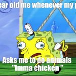 Spongebob Mocking (with capitalization) | Three year old me whenever my parents; Asks me to do animals 
"Imma chicken " | image tagged in spongebob mocking with capitalization | made w/ Imgflip meme maker