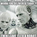 Robots are best slackers replacement | NOT PROUD OF THE WORK YOU DELIVERED TODAY ? THEN LEAVE IT TO A ROBOT | image tagged in funny,fun,funny memes,job,work,robot | made w/ Imgflip meme maker