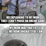 fr is this just my mom that does this or no? | ME EXPLAINING TO MY MOM THAT I CAN'T PAUSE AN ONLINE GAME; MY MOM WAITING TO TELL ME HOW UNGRATEFUL I AM | image tagged in pepe silvia charlie explaining to a seal | made w/ Imgflip meme maker