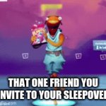 we've all had that one friend | THAT ONE FRIEND YOU INVITE TO YOUR SLEEPOVER | image tagged in gifs,funny meme | made w/ Imgflip video-to-gif maker
