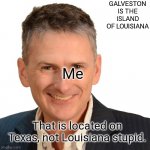 not Louisiana. | GALVESTON IS THE ISLAND OF LOUISIANA Me That is located on Texas, not Louisiana stupid. | image tagged in jared's moment,galveston,texas | made w/ Imgflip meme maker