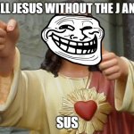 Jesus Meme | SPELL JESUS WITHOUT THE J AND E; SUS | image tagged in jesus meme | made w/ Imgflip meme maker