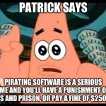 IT'S TRUE! | PATRICK SAYS PIRATING SOFTWARE IS A SERIOUS CRIME AND YOU'LL HAVE A PUNISHMENT OF 10 YEARS AND PRISON, OR PAY A FINE OF $250,000. | image tagged in memes,patrick says,piracy | made w/ Imgflip meme maker