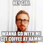 Ryan Gosling Hey Girl | HEY GIRL; WANNA GO WITH ME TO GET COFFEE AT HAMMER? | image tagged in ryan gosling hey girl | made w/ Imgflip meme maker