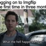It’s been a long time gone | Me logging on to Imgflip for the first time in three months | image tagged in what the hell happened here | made w/ Imgflip meme maker