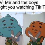 idk im out of ideas | POV: Me and the boys caught you watching Tik Tok: | image tagged in funny memes,tik tok sucks,oh wow are you actually reading these tags | made w/ Imgflip meme maker