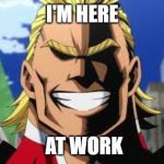 All might | I'M HERE; AT WORK | image tagged in all might | made w/ Imgflip meme maker