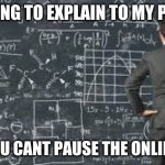 True XD | ME TRYING TO EXPLAIN TO MY PARENTS; THAT YOU CANT PAUSE THE ONLINE GAME | image tagged in over complicated explanation | made w/ Imgflip meme maker