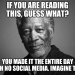 Morgan Freeman | IF YOU ARE READING THIS, GUESS WHAT? YOU MADE IT THE ENTIRE DAY WITH NO SOCIAL MEDIA. IMAGINE THAT | image tagged in morgan freeman | made w/ Imgflip meme maker