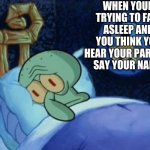 scared squidward | WHEN YOUR TRYING TO FALL ASLEEP AND YOU THINK YOU HEAR YOUR PARENTS SAY YOUR NAME | image tagged in scared squidward | made w/ Imgflip meme maker