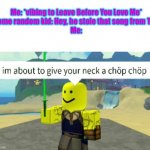 TikTok be like: | Me: *vibing to Leave Before You Love Me*
Some random kid: Hey, he stole that song from Tik-
Me: | image tagged in roblox neck chop | made w/ Imgflip meme maker