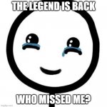 The legend is back... | THE LEGEND IS BACK; WHO MISSED ME? | image tagged in happy tears | made w/ Imgflip meme maker