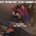 me and the spider-boys/girls | ME AND THE BOYS TRYING NOT TO GET CAUGHT LEAVING CLASS; THE TEACHER JUST TRING TO TEACH | image tagged in me and the spider-boys/girls | made w/ Imgflip meme maker