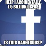 facebook | HELP I ACCIDENTALLY 1.5 BILLION USERS; IS THIS DANGEROUS? | image tagged in facebook,help i accidentally | made w/ Imgflip meme maker