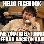 IT Crowd | HELLO FACEBOOK; HAVE YOU TRIED TURNING IT OFF AND BACK ON AGAIN? | image tagged in it crowd | made w/ Imgflip meme maker