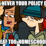 Is never your policy on meat | IS NEVER YOUR POLICY ON; MEAT TOO, HOMESCHOOL? | image tagged in is never your policy | made w/ Imgflip meme maker