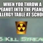 25 kill streak | WHEN YOU THROW A PEANUT INTO THE PEANUT ALLERGY TABLE AT SCHOOL | image tagged in lol so funny,memes,fun,lol,funny | made w/ Imgflip meme maker