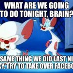 The Real Facebook Attackers | WHAT ARE WE GOING TO DO TONIGHT, BRAIN? THE SAME THING WE DID LAST NIGHT, PINKY. TRY TO TAKE OVER FACEBOOK. | image tagged in pinky and the brain monday | made w/ Imgflip meme maker