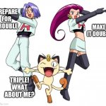 Prepare for trouble! Make it........triple? | PREPARE FOR TROUBLE; MAKE IT DOUBLE; TRIPLE! WHAT ABOUT ME? | image tagged in memes,team rocket | made w/ Imgflip meme maker
