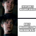 DUUN DUUUN DUUUUUUNNNNN! Tobey Maguire is on Uberduck! | EVERY BULLY MAGURIE VIDEOS; BULLY MAGUIRE IS ON UBERDUCK AI! | image tagged in bully maguire | made w/ Imgflip meme maker