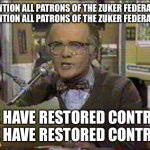 No Rush | ATTENTION ALL PATRONS OF THE ZUKER FEDERATION 
ATTENTION ALL PATRONS OF THE ZUKER FEDERATION; WE HAVE RESTORED CONTROL 
WE HAVE RESTORED CONTROL | image tagged in les nesman,facebook | made w/ Imgflip meme maker