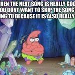 patrick | WHEN THE NEXT SONG IS REALLY GOOD BUT YOU DONT WANT TO SKIP THE SONG YOUR ISTENING TO BECAUSE IT IS ALSO REALLY GOOD | image tagged in patrick | made w/ Imgflip meme maker