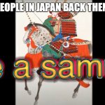 Lol | PEOPLE IN JAPAN BACK THEN: | image tagged in hire a samurai | made w/ Imgflip meme maker