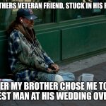 Looks like you ain't got a leg to stand on, Tony | MY BROTHERS VETERAN FRIEND, STUCK IN HIS FEELINGS; AFTER MY BROTHER CHOSE ME TO BE THE BEST MAN AT HIS WEDDING OVER HIM | image tagged in army veteran homeless usa amputee,haha,royal wedding,wedding,cry baby | made w/ Imgflip meme maker