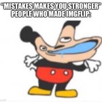 Insert bad title here | “MISTAKES MAKES YOU STRONGER”
PEOPLE WHO MADE IMGFLIP: | image tagged in dumb mickey,memes,funny,imgflip,unnecessary tags,mistakes make you stronger | made w/ Imgflip meme maker