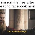 Image Title | minion memes after creating facebook moms | image tagged in im still worthy,memes | made w/ Imgflip meme maker