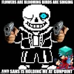 no kill me pls! | FLOWERS ARE BLOOMING BIRDS ARE SINGING AND SANS IS HOLDING ME AT GUNPOINT | image tagged in sans undertale | made w/ Imgflip meme maker
