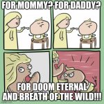 For momma, for papa | FOR MOMMY? FOR DADDY? FOR DOOM ETERNAL AND BREATH OF THE WILD!!! | image tagged in for momma for papa | made w/ Imgflip meme maker