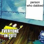 spongebob worship | A person who dabbed EVERYONE IN 2017 | image tagged in spongebob worship,dab,2017 | made w/ Imgflip meme maker