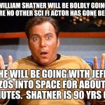 Shatner will be one of a few other paying customers to travel into space. | WILLIAM SHATNER WILL BE BOLDLY GOING WHERE NO OTHER SCI FI ACTOR HAS GONE BEFORE. HE WILL BE GOING WITH JEFF BEZOS INTO SPACE FOR ABOUT 10 MINUTES.  SHATNER IS 90 YRS OLD. | image tagged in shatner in space,jeff bezos,blue origin | made w/ Imgflip meme maker