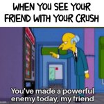 time to die | WHEN YOU SEE YOUR FRIEND WITH YOUR CRUSH | image tagged in you ve made a powerful enemy today my friend | made w/ Imgflip meme maker