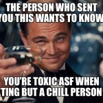 Leo toasting | THE PERSON WHO SENT YOU THIS WANTS TO KNOW:; YOU’RE TOXIC ASF WHEN TEXTING BUT A CHILL PERSON IRL | image tagged in leo toasting,text messages,send help | made w/ Imgflip meme maker