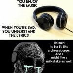 When you’re happy you enjoy the music | He said to her I'd like a cheeseburger. And I might like a milkshake as well. | image tagged in when you re happy you enjoy the music,memes | made w/ Imgflip meme maker