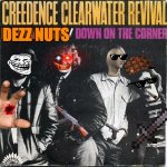 CCR DEZZ NUTS | DEZZ NUTS | image tagged in credence clearwater revival fortunate son | made w/ Imgflip meme maker