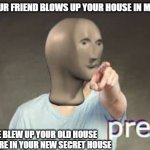 Prenk Meme Man | WHEN YOUR FRIEND BLOWS UP YOUR HOUSE IN MINECRAFT; BUT HE BLEW UP YOUR OLD HOUSE AND YOU ARE IN YOUR NEW SECRET HOUSE | image tagged in prenk meme man | made w/ Imgflip meme maker