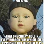 Squid games green light red light | NO ONE; THAT ONE CREEPY  DOLL IN EVERY HORROR FILM WHICH ISN'T POSSESSED BUT FEELS LIKE IT IS | image tagged in squid games green light red light | made w/ Imgflip meme maker