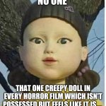 Squid games green light red light | NO ONE; THAT ONE CREEPY DOLL IN EVERY HORROR FILM WHICH ISN'T POSSESSED BUT FEELS LIKE IT IS.... | image tagged in squid games green light red light | made w/ Imgflip meme maker