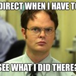 Dwight Schrute | I'M DIRECT WHEN I HAVE TO BE SEE WHAT I DID THERE? | image tagged in memes,dwight schrute | made w/ Imgflip meme maker