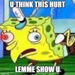 Spoungebob | U THINK THIS HURT; LEMME SHOW U | image tagged in spoungebob | made w/ Imgflip meme maker