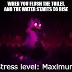 Stress level maximum | WHEN YOU FLUSH THE TOILET, AND THE WATER STARTS TO RISE | image tagged in stress level maximum | made w/ Imgflip meme maker