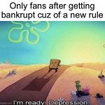 I'm ready. Depression | Only fans after getting bankrupt cuz of a new rule | image tagged in i'm ready depression,onlyfans,bankruptcy,memes | made w/ Imgflip meme maker
