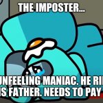 I'm sorry if this made you cry. I'm honestly weeping my eyes out. I love my brother and dad and mom. | THE IMPOSTER... IS AN UNFEELING MANIAC. HE RIPPED A KID FROM HIS FATHER. NEEDS TO PAY RIGHT NOW. | image tagged in crying mini crewmate | made w/ Imgflip meme maker