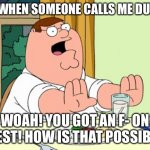 Peter Griffin WOAH | ME WHEN SOMEONE CALLS ME DUMB:; WOAH! YOU GOT AN F- ON A TEST! HOW IS THAT POSSIBLE? | image tagged in peter griffin woah | made w/ Imgflip meme maker