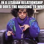 coffee talk | IN A LESBIAN RELATIONSHIP, WHO DOES THE NAGGING TO WHOM? | image tagged in coffee talk | made w/ Imgflip meme maker